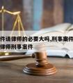 刑事案件请律师的必要大吗,刑事案件请律师有用吗律师刑事案件