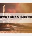 东莞请律师会见低多少钱,请律师会见要多少钱