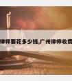 广州请律师要花多少钱,广州律师收费价目表