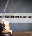 河西区房产纠纷请律师费用,房产纠纷请律师多少钱