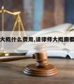 请律师大概什么费用,请律师大概需要花费多少钱