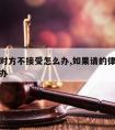 请律师对方不接受怎么办,如果请的律师不帮忙怎么办