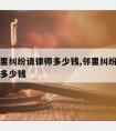 农村邻里纠纷请律师多少钱,邻里纠纷找律师大概要多少钱