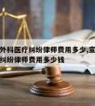 宣城请外科医疗纠纷律师费用多少,宣城请外科医疗纠纷律师费用多少钱