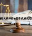 犯罪嫌疑人请律师被警察抓,被抓后请律师