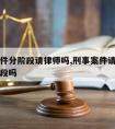 刑事案件分阶段请律师吗,刑事案件请律师可以分阶段吗