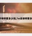 7w请律师要多少钱,7w请律师要多少钱