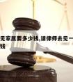 请律师见家属要多少钱,请律师去见一下当事人多少钱