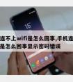 手机连不上wifi是怎么回事,手机连不上wifi是怎么回事显示密码错误