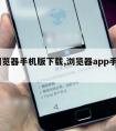 qq浏览器手机版下载,浏览器app手机下载