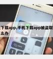 手机下载app,手机下载app被盗取通讯录怎么办