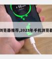 手机浏览器推荐,2023年手机浏览器推荐