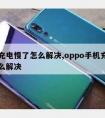 手机充电慢了怎么解决,oppo手机充电慢了怎么解决