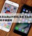 手机怎么改wifi密码,手机怎么改wifi密码不被蹭网