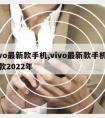 vivo新款手机,vivo新款手机是哪款2022年