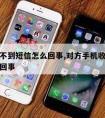 手机收不到短信怎么回事,对方手机收不到短信怎么回事