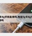 5g卡4g手机能用吗,电信5g卡4g手机能用吗