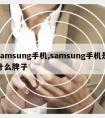 samsung手机,samsung手机是什么牌子