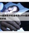 vivo新款手机是哪款,vivo新上市的手机