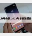 手机市场份额,2022年手机销量排行榜