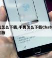 手机怎么下载,手机怎么下载ChatGPT中文版