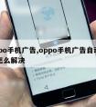 oppo手机广告,oppo手机广告自动弹出怎么解决