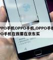 OPPO手机OPPO手机,OPPO手机OPPO手机在我要在京东买