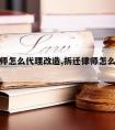 拆迁律师怎么代理改造,拆迁律师怎么代理改造房产