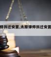 太原律师拆迁安置,太原律师拆迁安置政策最新