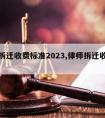 律师拆迁收费标准2023,律师拆迁收费标准