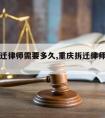 重庆拆迁律师需要多久,重庆拆迁律师事务所前十名