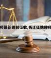 拆迁律师最新讲解征收,拆迁征地律师法律咨询网