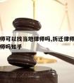 拆迁律师可以找当地律师吗,拆迁律师可以找当地律师吗知乎