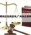 广州律师拆迁在线咨询,广州拆迁律师事务所排名